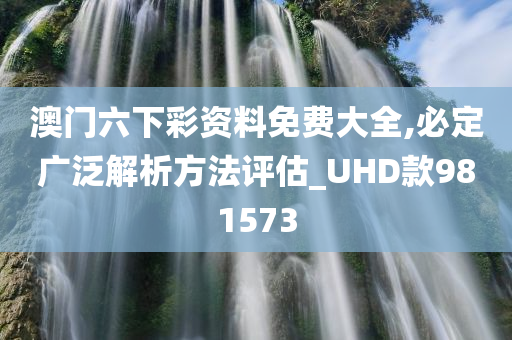 澳门六下彩资料免费大全,必定广泛解析方法评估_UHD款981573