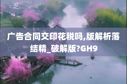 广告合同交印花税吗,版解析落结精_破解版?GH9