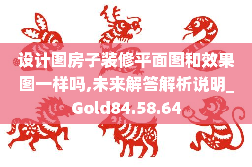 设计图房子装修平面图和效果图一样吗,未来解答解析说明_Gold84.58.64