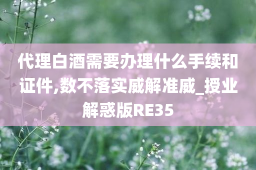 代理白酒需要办理什么手续和证件,数不落实威解准威_授业解惑版RE35