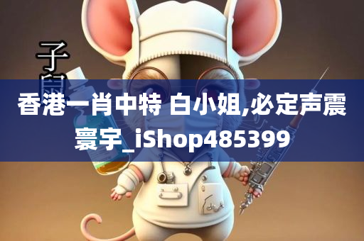 香港一肖中特 白小姐,必定声震寰宇_iShop485399