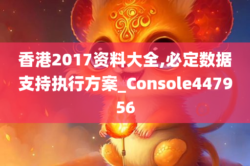 香港2017资料大全,必定数据支持执行方案_Console447956