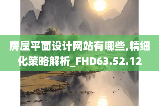 房屋平面设计网站有哪些,精细化策略解析_FHD63.52.12