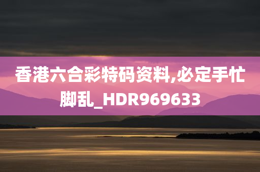 香港六合彩特码资料,必定手忙脚乱_HDR969633