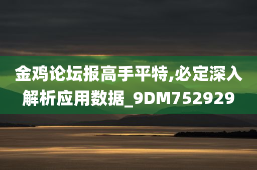 金鸡论坛报高手平特,必定深入解析应用数据_9DM752929