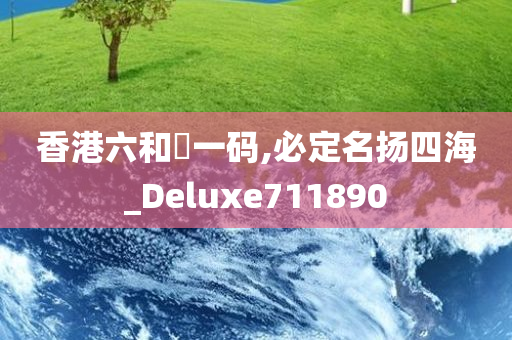 香港六和釆一码,必定名扬四海_Deluxe711890