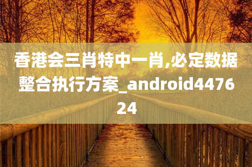 香港会三肖特中一肖,必定数据整合执行方案_android447624