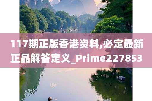 117期正版香港资料,必定最新正品解答定义_Prime227853