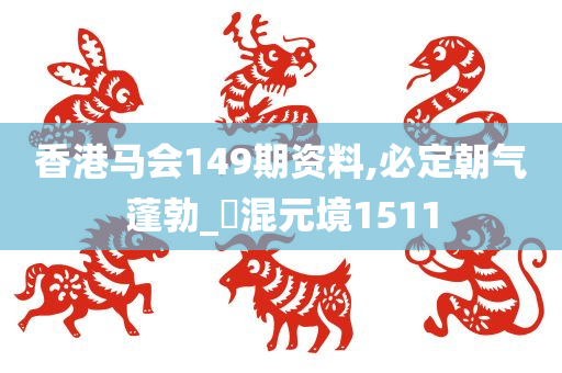 香港马会149期资料,必定朝气蓬勃_‌混元境1511