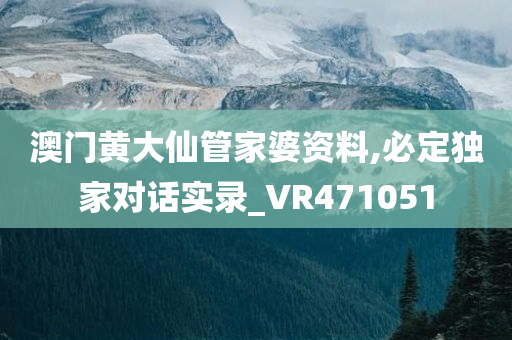 澳门黄大仙管家婆资料,必定独家对话实录_VR471051