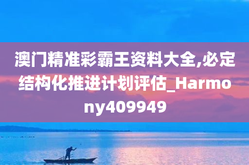 澳门精准彩霸王资料大全,必定结构化推进计划评估_Harmony409949