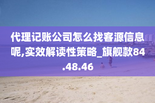 代理记账公司怎么找客源信息呢,实效解读性策略_旗舰款84.48.46