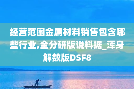 经营范围金属材料销售包含哪些行业,全分研版说料据_浑身解数版DSF8