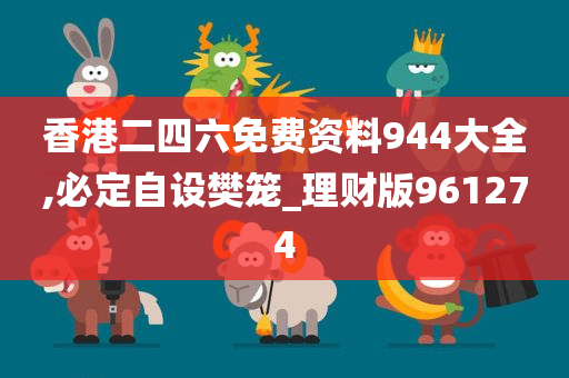 香港二四六免费资料944大全,必定自设樊笼_理财版961274