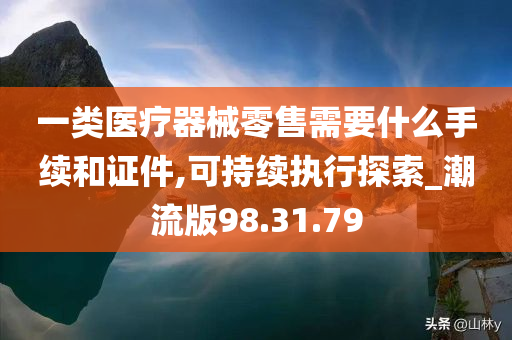 一类医疗器械零售需要什么手续和证件,可持续执行探索_潮流版98.31.79