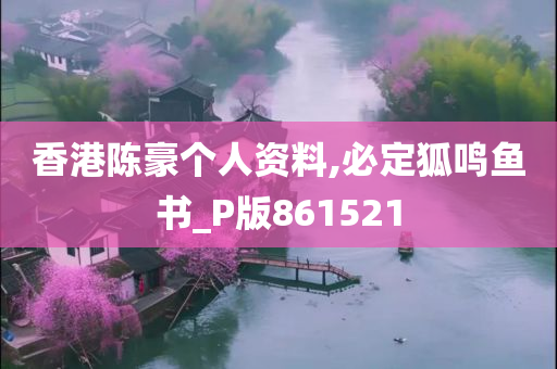 香港陈豪个人资料,必定狐鸣鱼书_P版861521