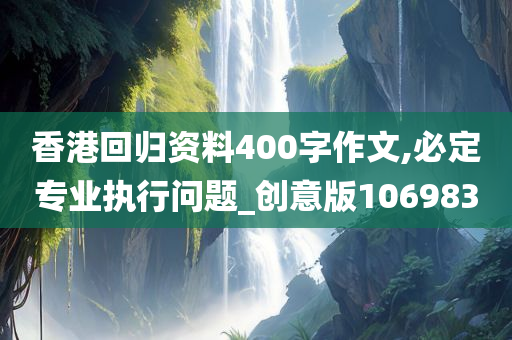 香港回归资料400字作文,必定专业执行问题_创意版106983