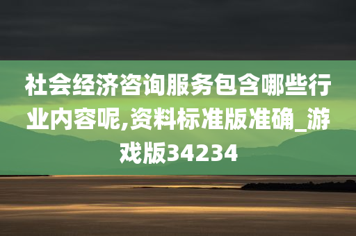 社会经济咨询服务包含哪些行业内容呢,资料标准版准确_游戏版34234