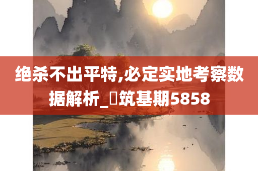 绝杀不出平特,必定实地考察数据解析_‌筑基期5858