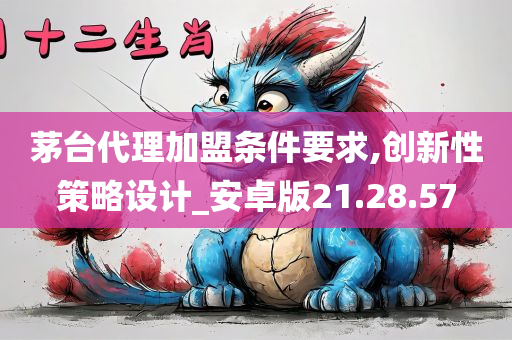 茅台代理加盟条件要求,创新性策略设计_安卓版21.28.57