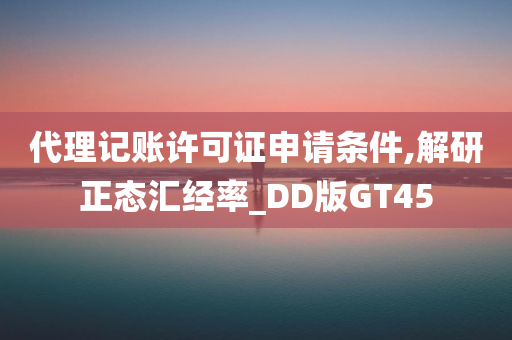 代理记账许可证申请条件,解研正态汇经率_DD版GT45