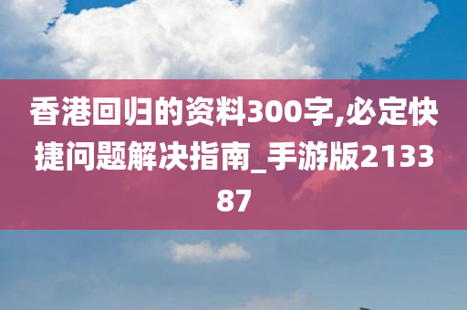 香港回归的资料300字,必定快捷问题解决指南_手游版213387