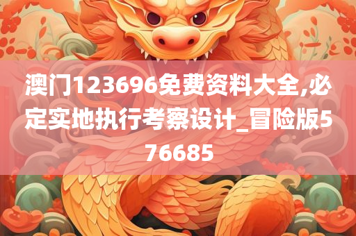 澳门123696免费资料大全,必定实地执行考察设计_冒险版576685