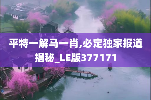 平特一解马一肖,必定独家报道揭秘_LE版377171