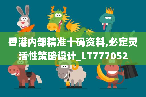 香港内部精准十码资料,必定灵活性策略设计_LT777052