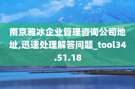 南京雅冰企业管理咨询公司地址,迅速处理解答问题_tool34.51.18