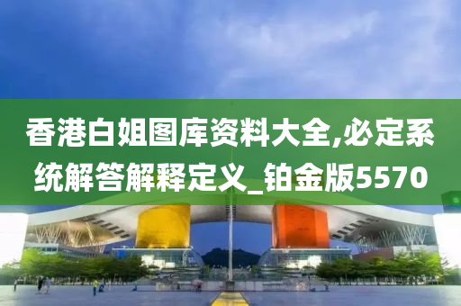 香港白姐图库资料大全,必定系统解答解释定义_铂金版5570