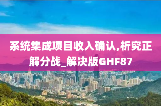 系统集成项目收入确认,析究正解分战_解决版GHF87