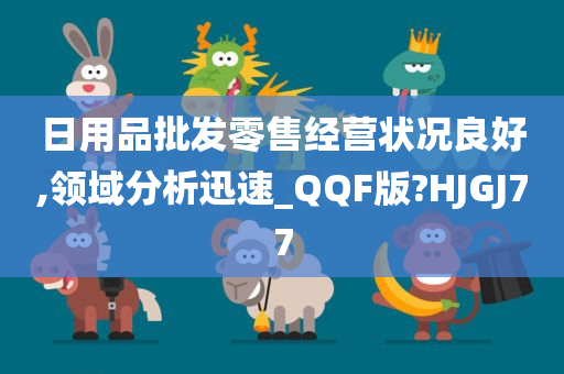 日用品批发零售经营状况良好,领域分析迅速_QQF版?HJGJ77