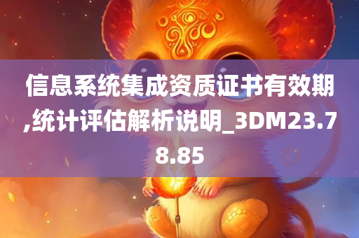 信息系统集成资质证书有效期,统计评估解析说明_3DM23.78.85