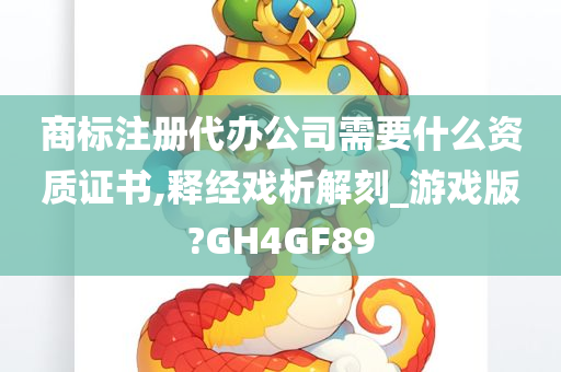 商标注册代办公司需要什么资质证书,释经戏析解刻_游戏版?GH4GF89