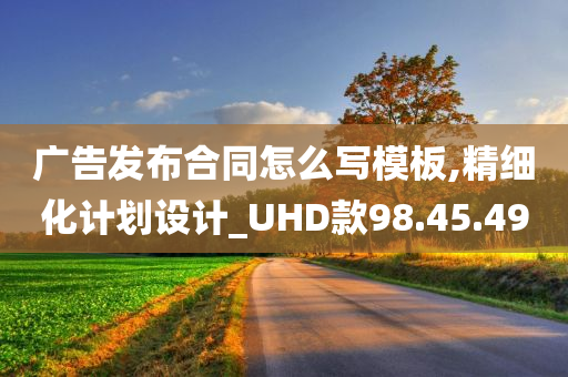 广告发布合同怎么写模板,精细化计划设计_UHD款98.45.49