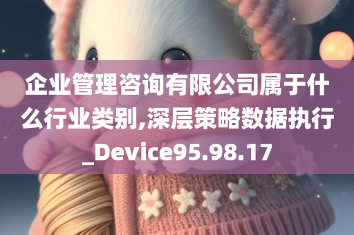 企业管理咨询有限公司属于什么行业类别,深层策略数据执行_Device95.98.17