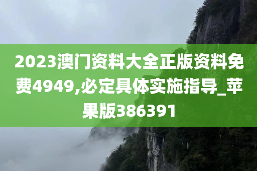 2023澳门资料大全正版资料免费4949,必定具体实施指导_苹果版386391