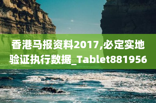 香港马报资料2017,必定实地验证执行数据_Tablet881956