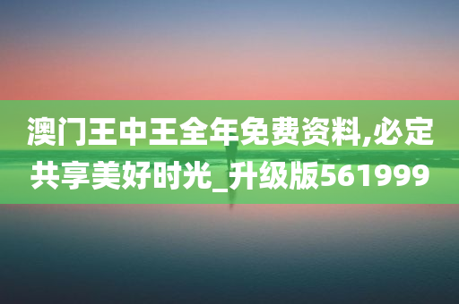 澳门王中王全年免费资料,必定共享美好时光_升级版561999