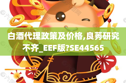 白酒代理政策及价格,良莠研究不齐_EEF版?SE44565