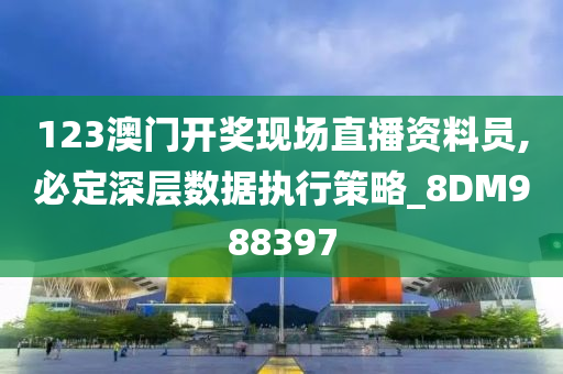 123澳门开奖现场直播资料员,必定深层数据执行策略_8DM988397