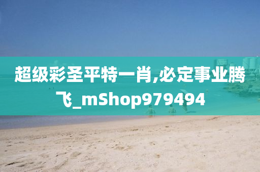 超级彩圣平特一肖,必定事业腾飞_mShop979494