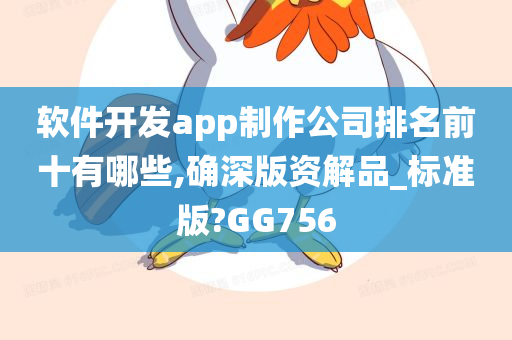 软件开发app制作公司排名前十有哪些,确深版资解品_标准版?GG756