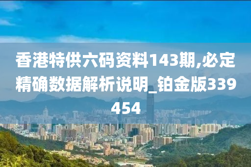 香港特供六码资料143期,必定精确数据解析说明_铂金版339454