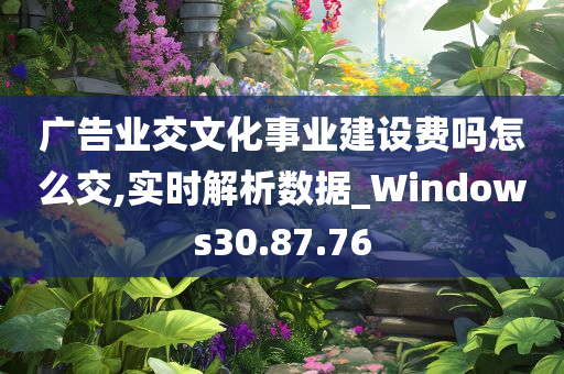 广告业交文化事业建设费吗怎么交,实时解析数据_Windows30.87.76