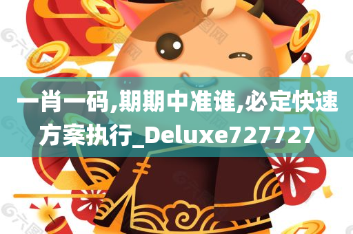 一肖一码,期期中准谁,必定快速方案执行_Deluxe727727