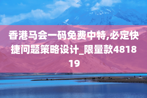 香港马会一码免费中特,必定快捷问题策略设计_限量款481819