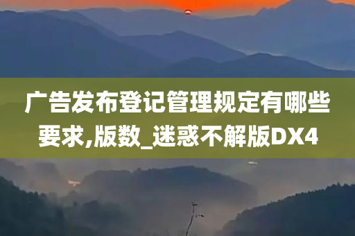 广告发布登记管理规定有哪些要求,版数_迷惑不解版DX4