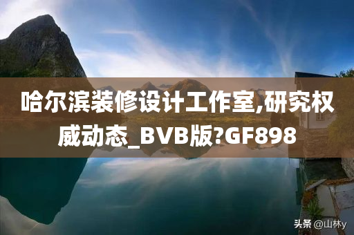 哈尔滨装修设计工作室,研究权威动态_BVB版?GF898